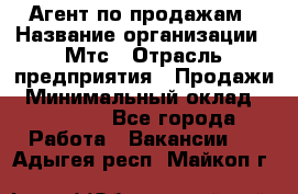 Агент по продажам › Название организации ­ Мтс › Отрасль предприятия ­ Продажи › Минимальный оклад ­ 18 000 - Все города Работа » Вакансии   . Адыгея респ.,Майкоп г.